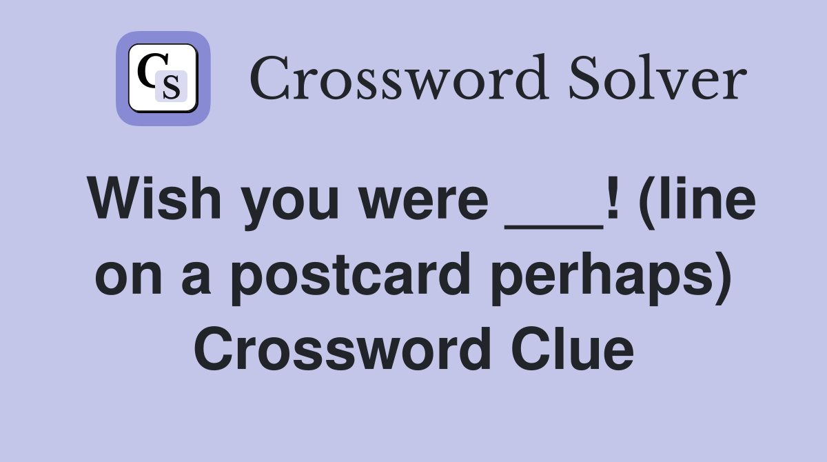 Wish you were ___! (line on a postcard perhaps) Crossword Clue