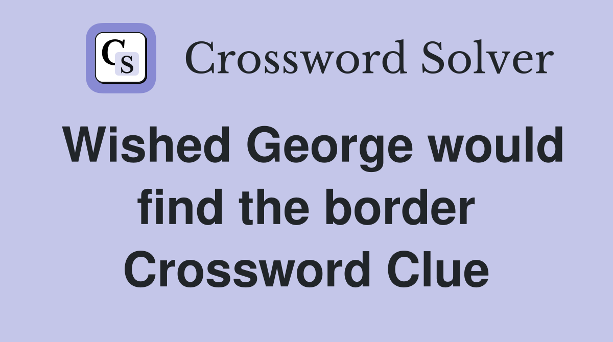 Wished George would find the border Crossword Clue