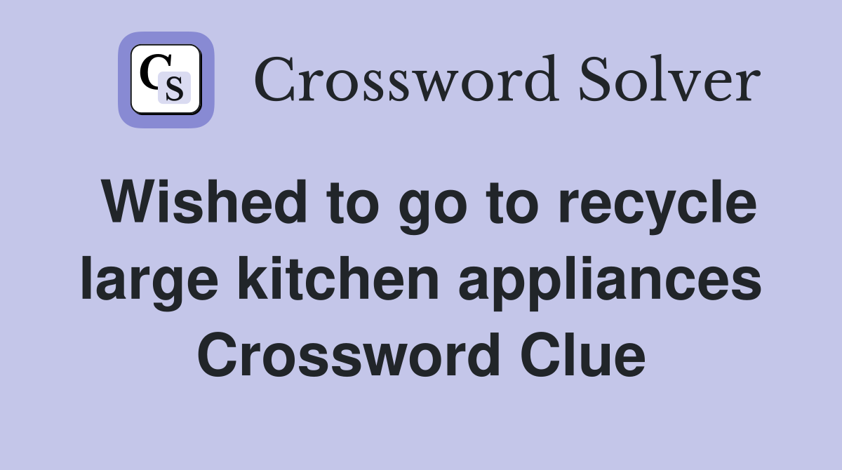 Wished to go to recycle large kitchen appliances Crossword Clue