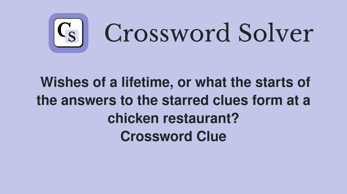 Wishes of a lifetime, or what the starts of the answers to the starred clues form at a chicken restaurant? Crossword Clue