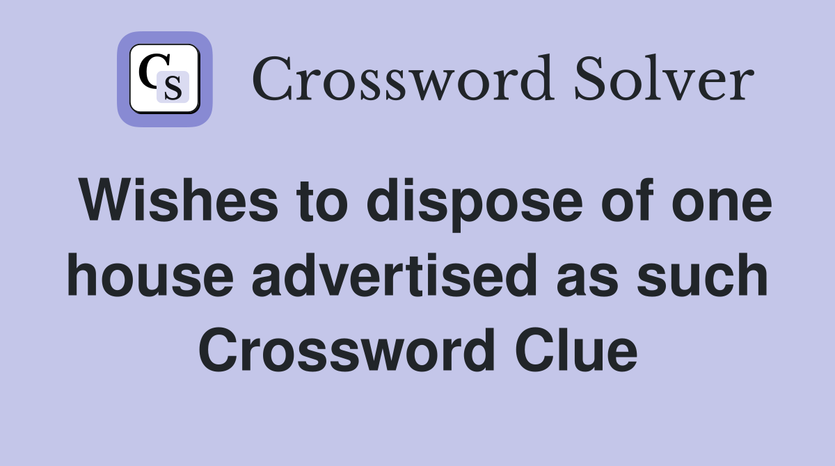 Wishes to dispose of one house advertised as such Crossword Clue