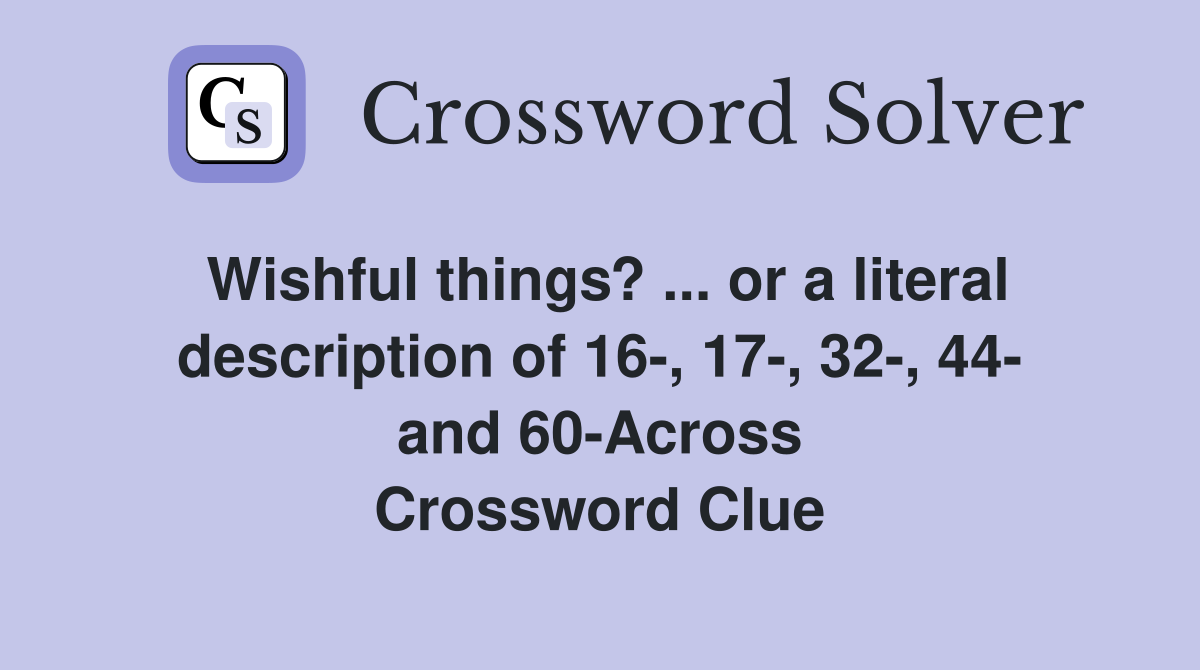 Wishful things? ... or a literal description of 16-, 17-, 32-, 44- and 60-Across Crossword Clue