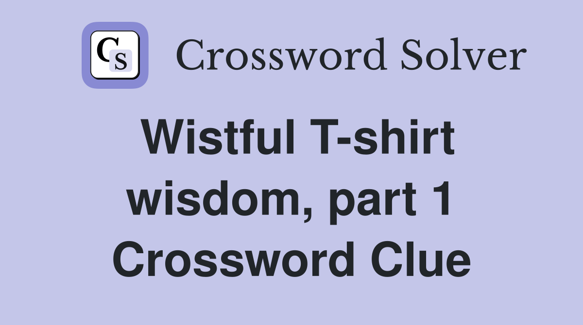 Wistful T-shirt wisdom, part 1 Crossword Clue