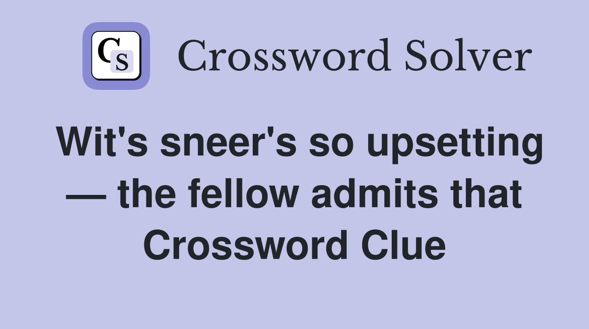 Wit's sneer's so upsetting — the fellow admits that Crossword Clue