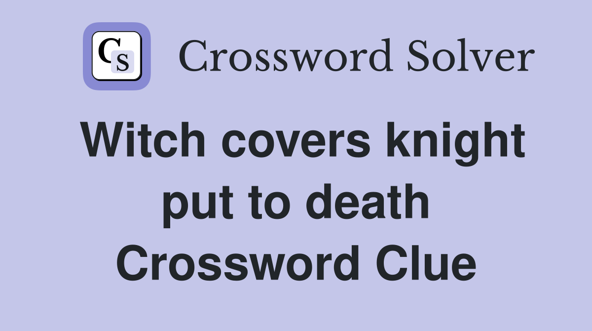 Witch covers knight put to death Crossword Clue