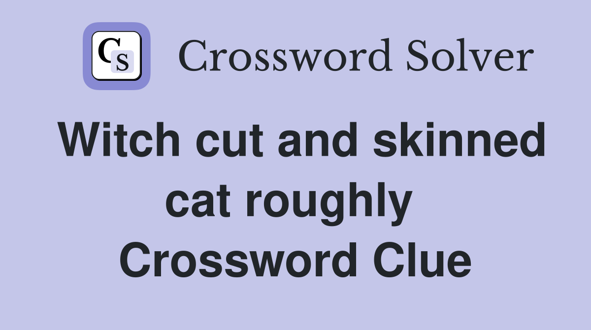 Witch cut and skinned cat roughly  Crossword Clue
