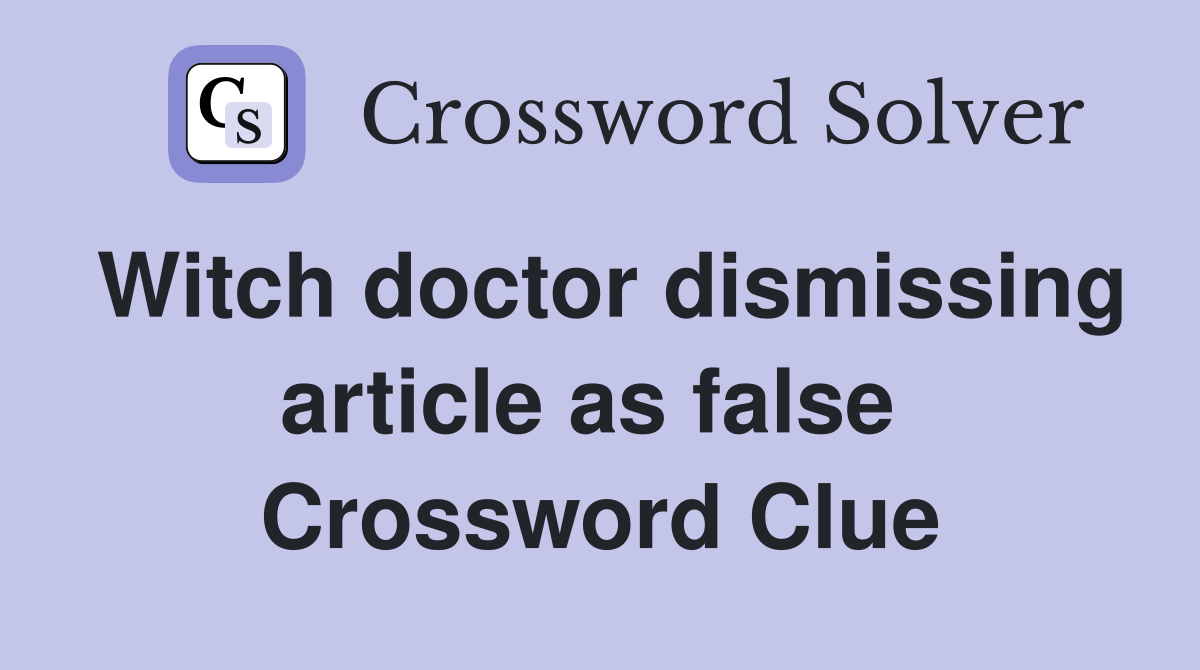 Witch doctor dismissing article as false  Crossword Clue