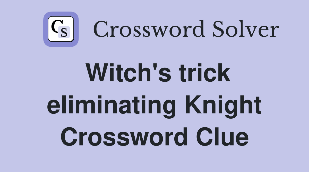 Witch's trick eliminating Knight Crossword Clue