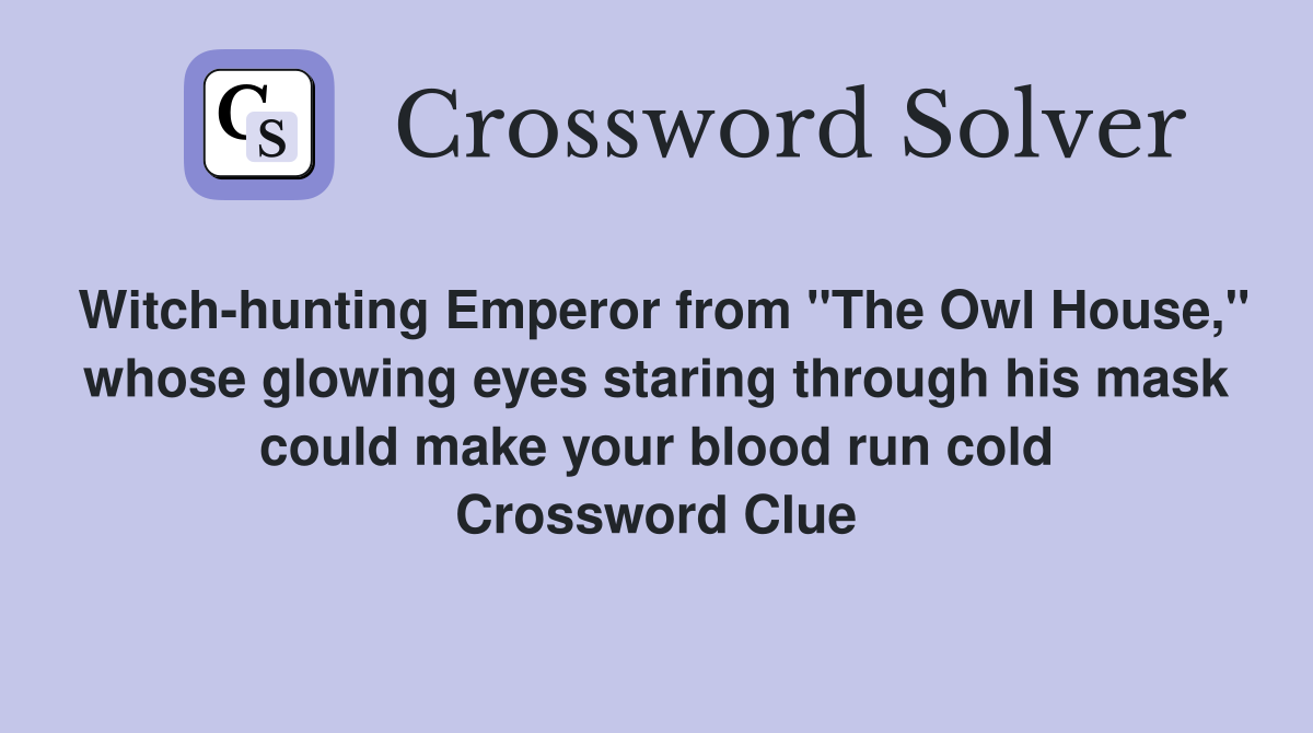Witch-hunting Emperor from "The Owl House," whose glowing eyes staring through his mask could make your blood run cold Crossword Clue