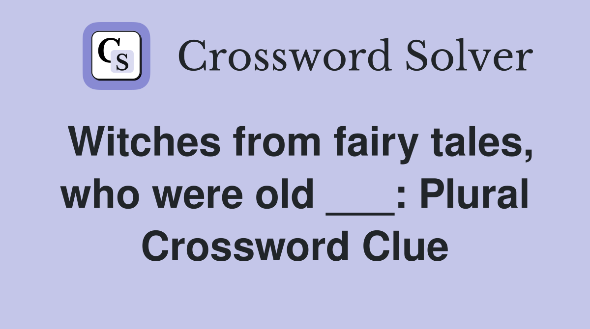 Witches from fairy tales, who were old ___: Plural Crossword Clue