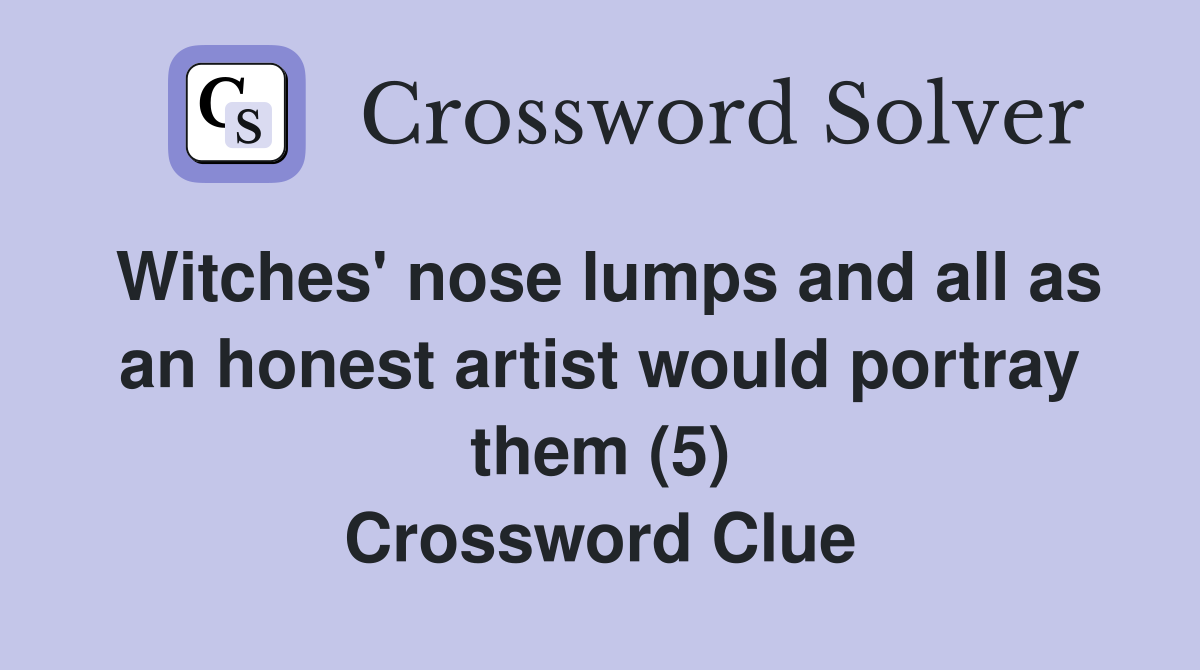 Witches' nose lumps and all as an honest artist would portray them (5) Crossword Clue