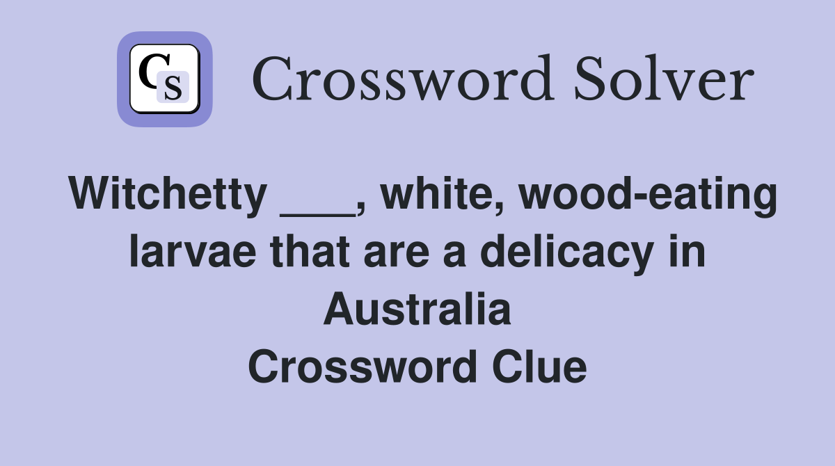 Witchetty ___, white, wood-eating larvae that are a delicacy in Australia Crossword Clue