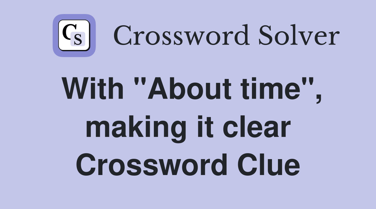 With "About time", making it clear Crossword Clue
