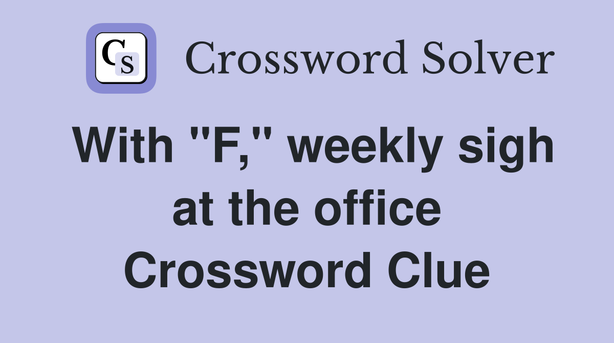 With "F," weekly sigh at the office Crossword Clue