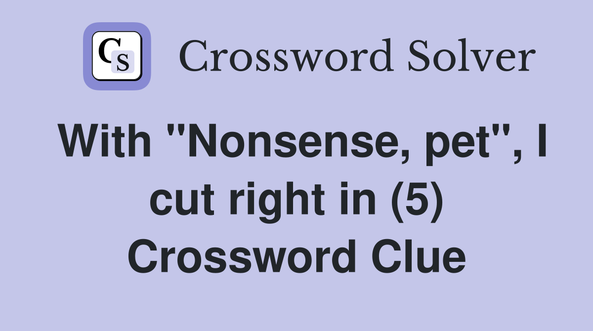 With "Nonsense, pet", I cut right in (5) Crossword Clue