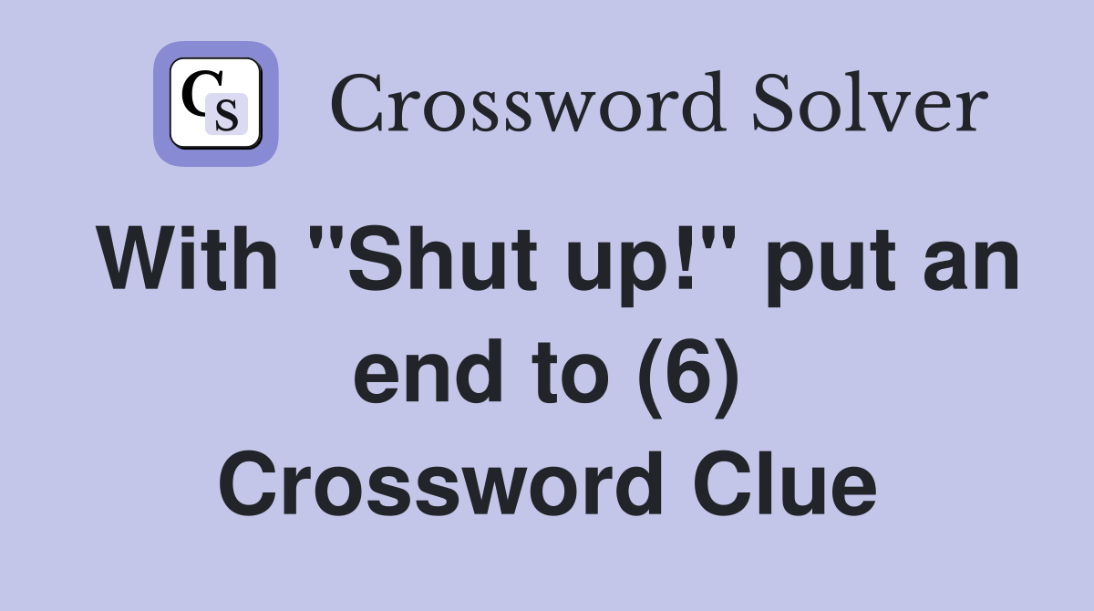 With "Shut up!" put an end to (6) Crossword Clue
