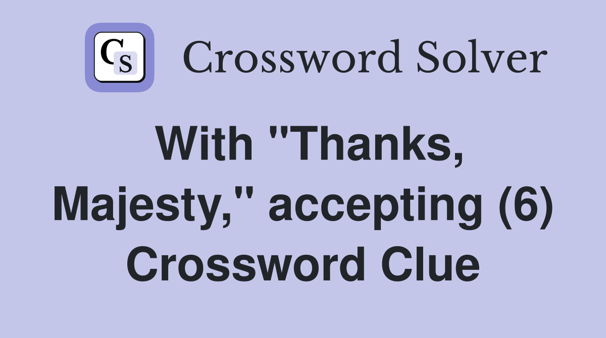 With "Thanks, Majesty," accepting (6) Crossword Clue