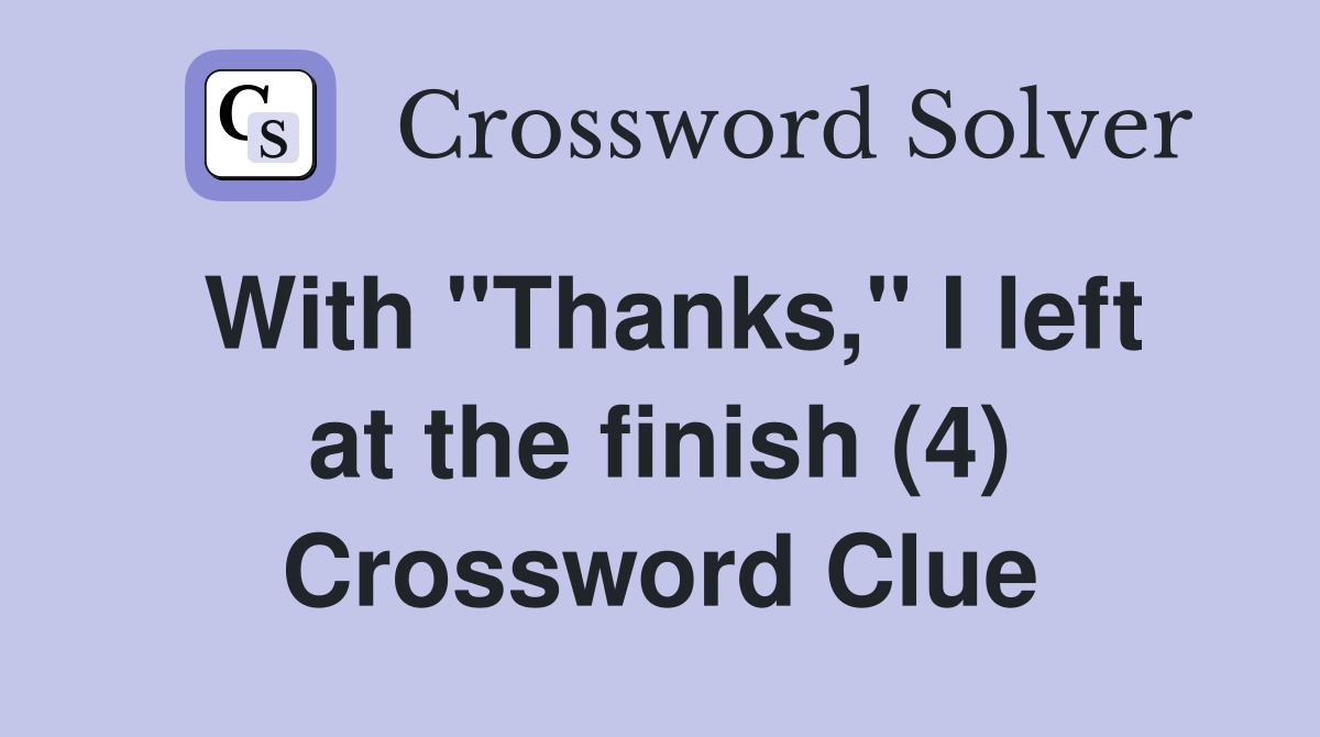 With "Thanks," I left at the finish (4) Crossword Clue