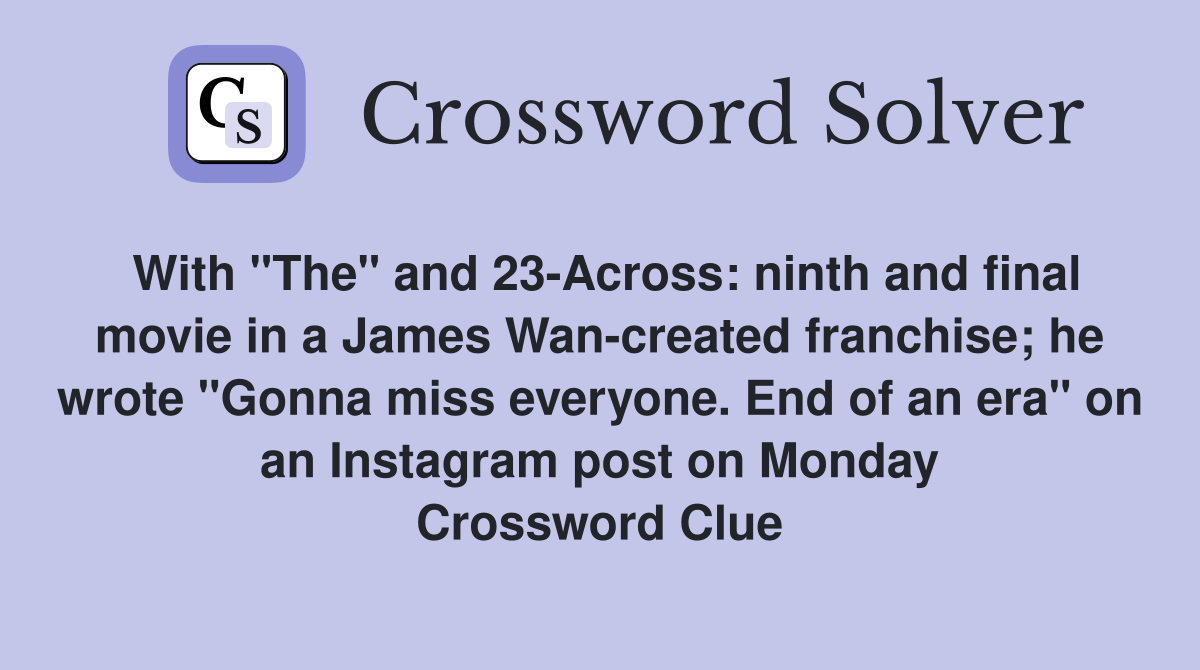 With "The" and 23-Across: ninth and final movie in a James Wan-created franchise; he wrote "Gonna miss everyone. End of an era" on an Instagram post on Monday Crossword Clue