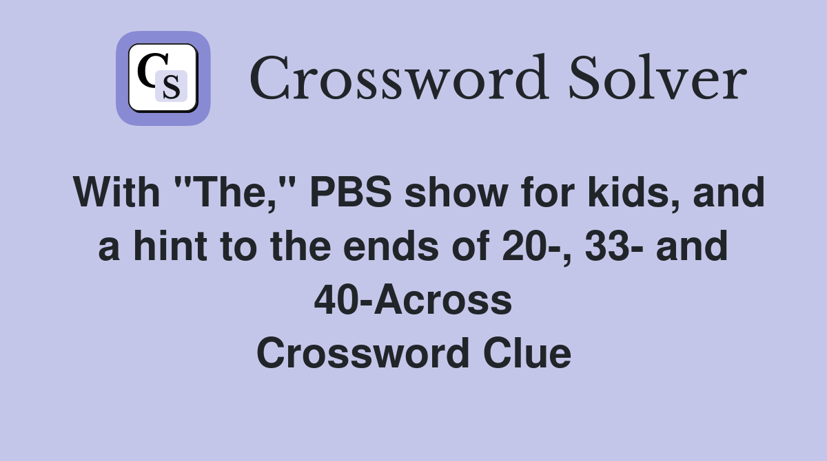 With "The," PBS show for kids, and a hint to the ends of 20-, 33- and 40-Across Crossword Clue