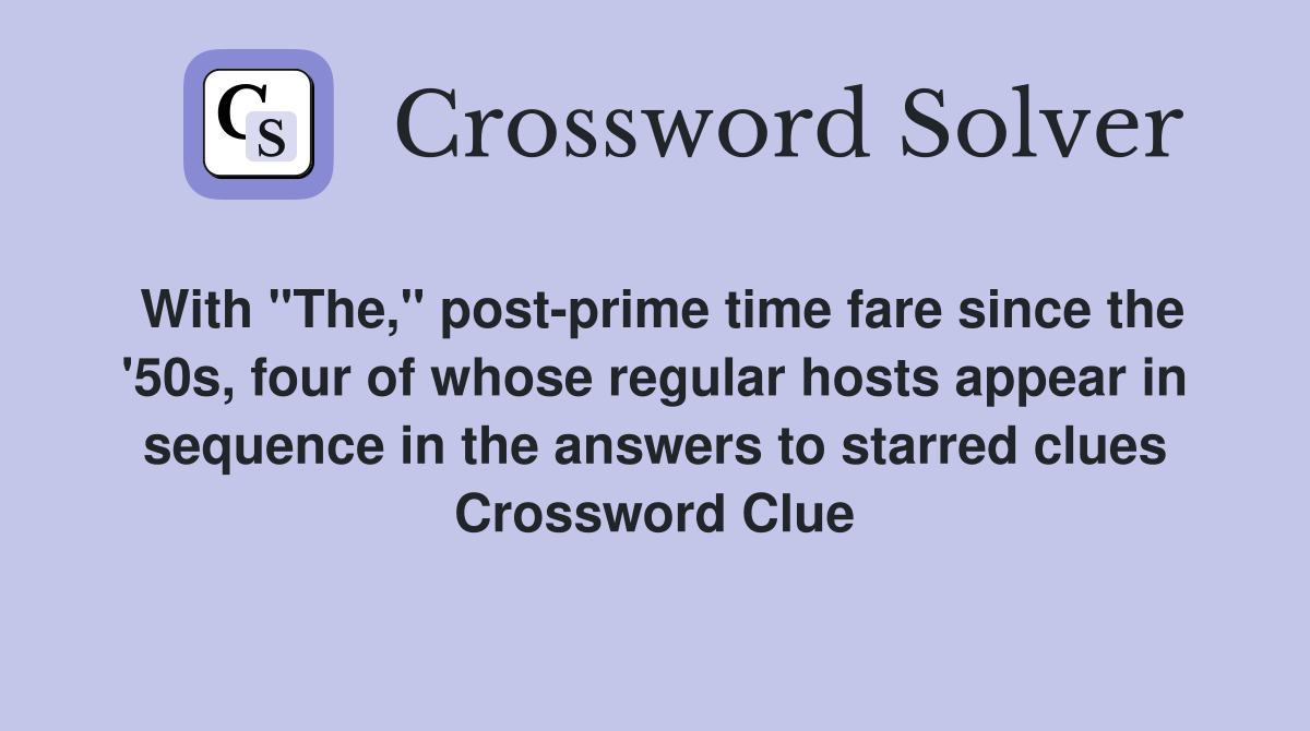 With "The," post-prime time fare since the '50s, four of whose regular hosts appear in sequence in the answers to starred clues Crossword Clue