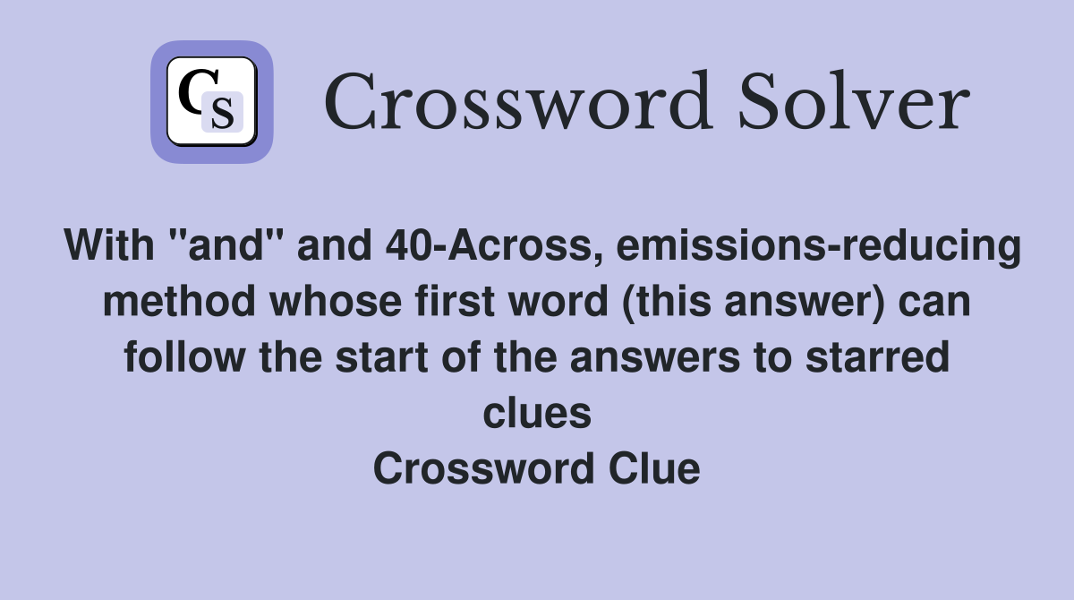 With "and" and 40-Across, emissions-reducing method whose first word (this answer) can follow the start of the answers to starred clues Crossword Clue
