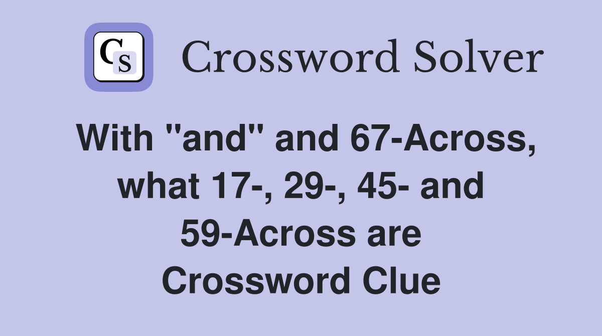 With "and" and 67-Across, what 17-, 29-, 45- and 59-Across are Crossword Clue