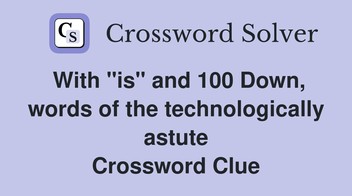With "is" and 100 Down, words of the technologically astute Crossword Clue
