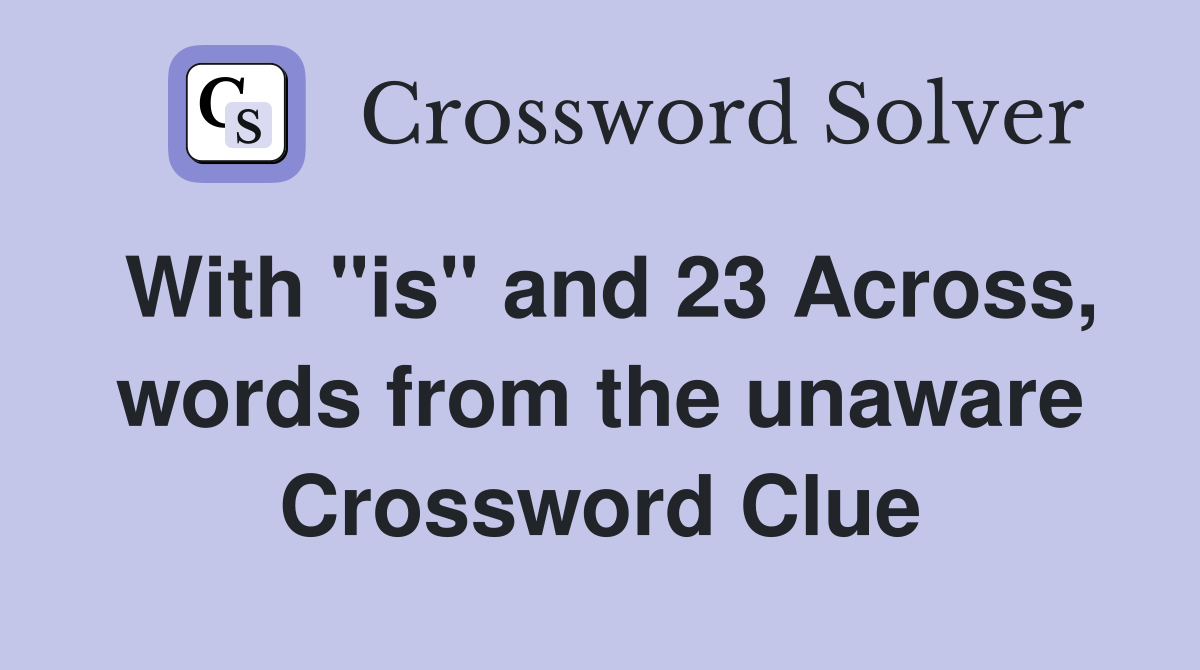 With "is" and 23 Across, words from the unaware Crossword Clue