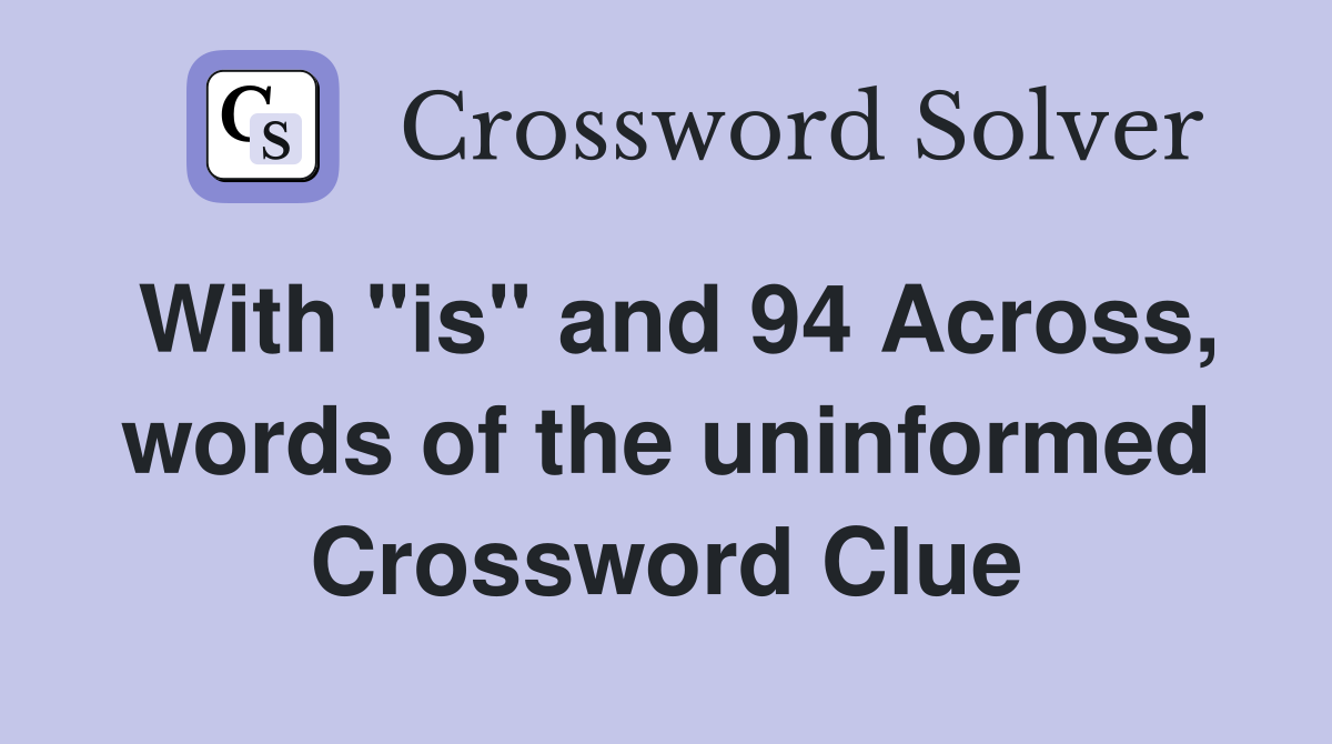 With "is" and 94 Across, words of the uninformed Crossword Clue