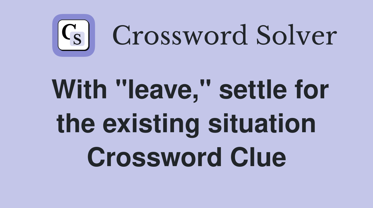 With "leave," settle for the existing situation Crossword Clue