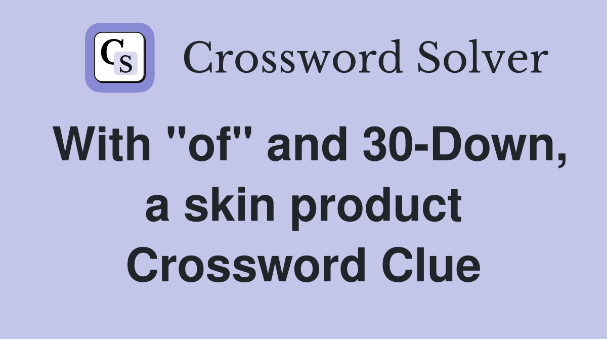 With "of" and 30-Down, a skin product Crossword Clue