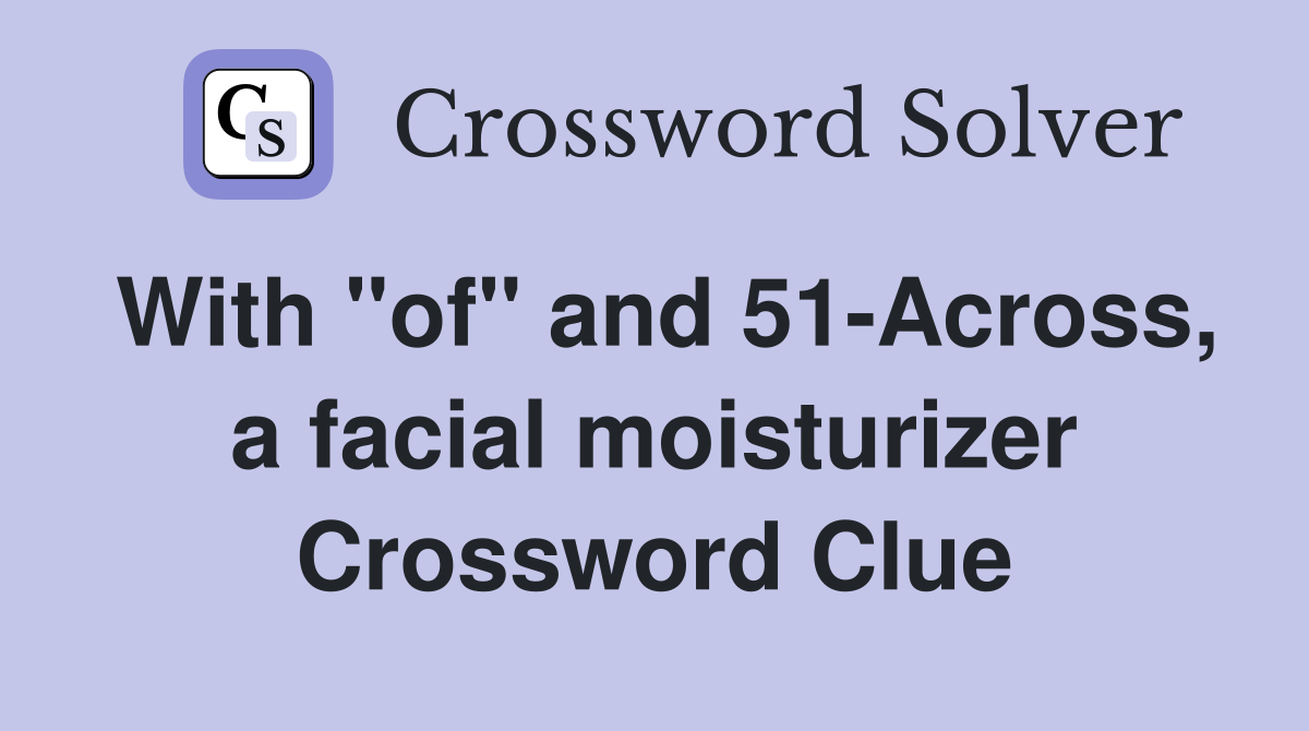 With "of" and 51-Across, a facial moisturizer Crossword Clue