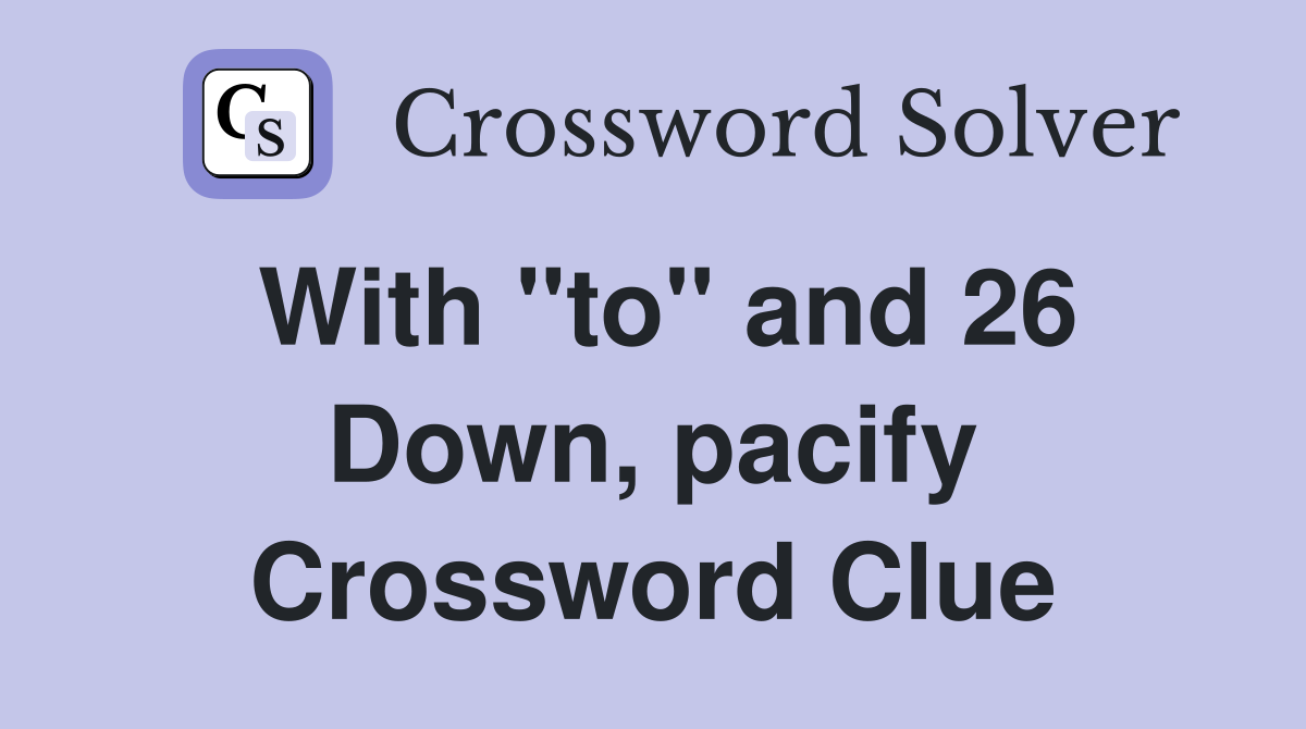 With ''to'' and 26 Down, pacify Crossword Clue
