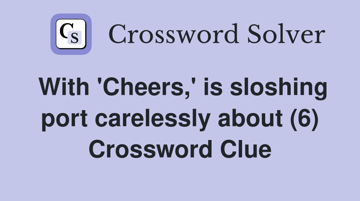 With 'Cheers,' is sloshing port carelessly about (6) Crossword Clue