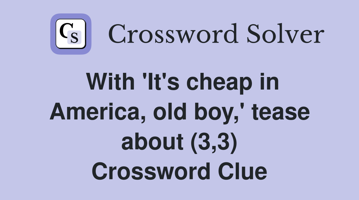 With 'It's cheap in America, old boy,' tease about (3,3) Crossword Clue