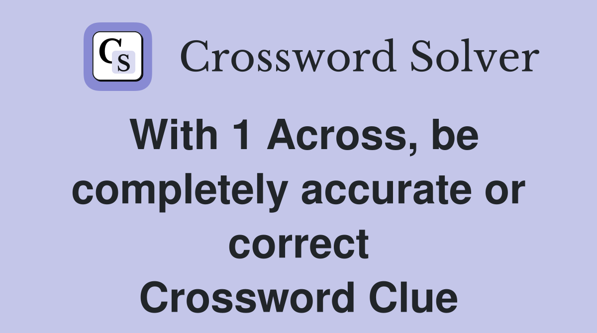 With 1 Across, be completely accurate or correct Crossword Clue