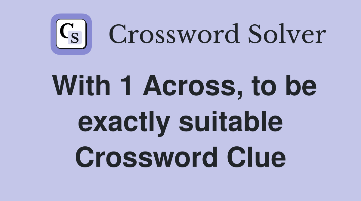 With 1 Across, to be exactly suitable Crossword Clue