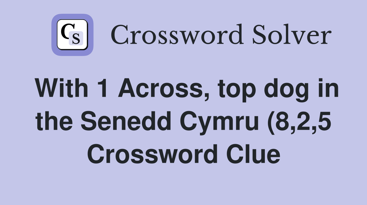With 1 Across top dog in the Senedd Cymru (8 2 5) Crossword Clue With 1 Across top dog in the Senedd Cymru (8 2 5) Crossword Clue