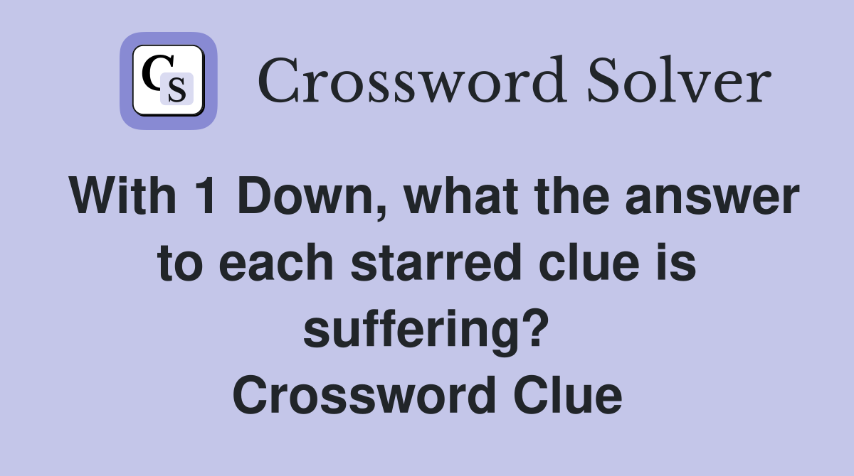 With 1 Down, what the answer to each starred clue is suffering? Crossword Clue