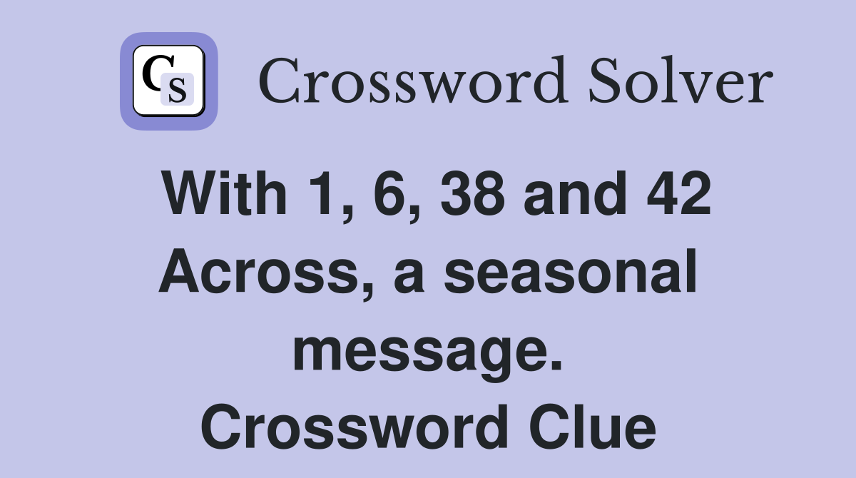 With 1, 6, 38 and 42 Across, a seasonal message. Crossword Clue