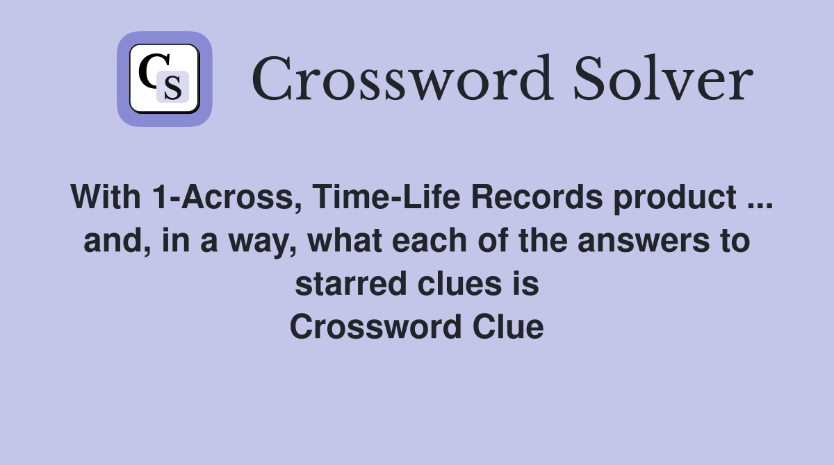 With 1-Across, Time-Life Records product ... and, in a way, what each of the answers to starred clues is Crossword Clue
