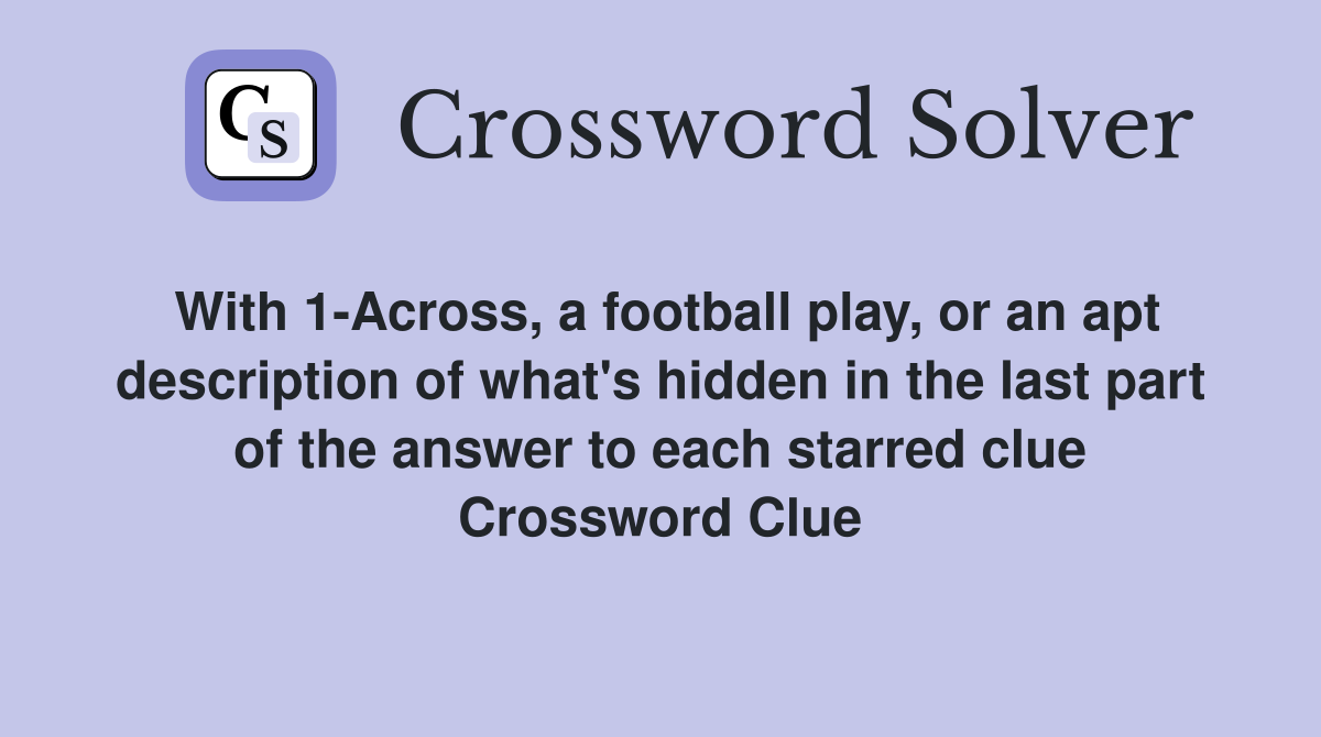 With 1-Across, a football play, or an apt description of what's hidden in the last part of the answer to each starred clue Crossword Clue