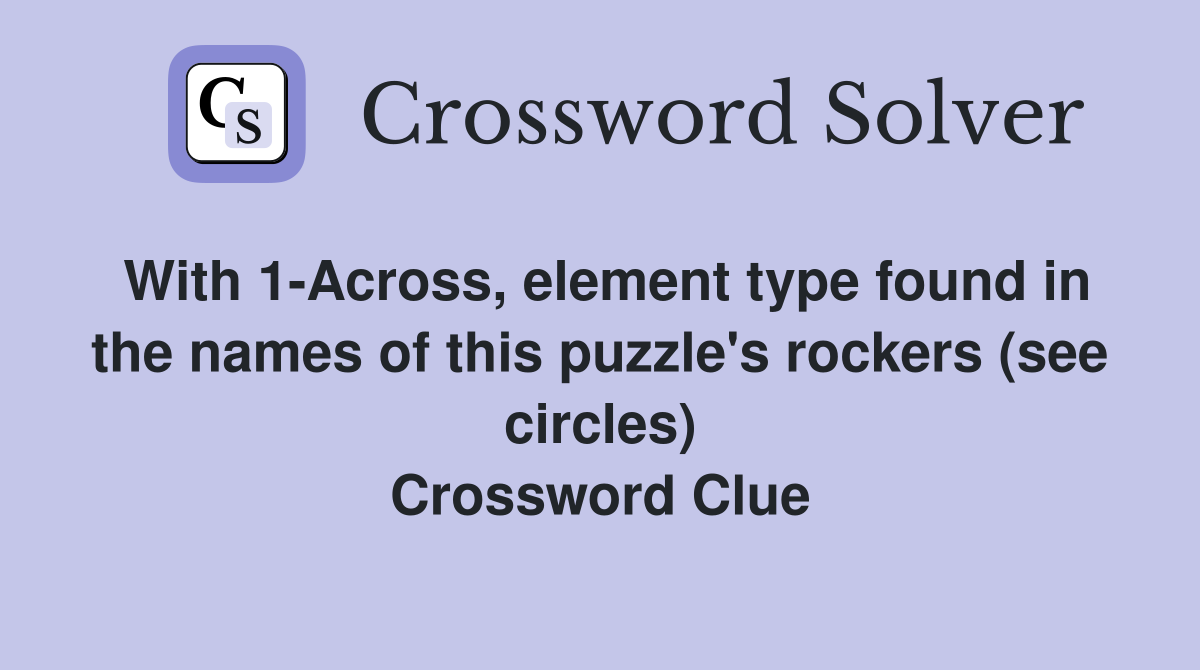 With 1-Across, element type found in the names of this puzzle's rockers (see circles) Crossword Clue