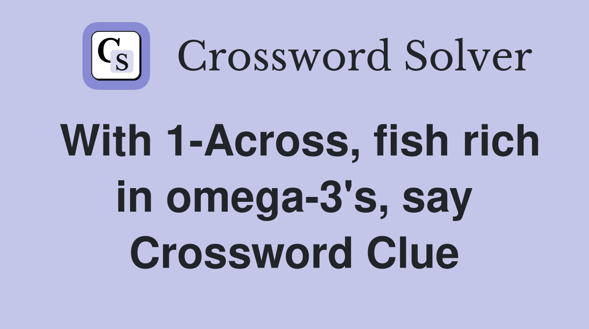With 1-Across, fish rich in omega-3's, say Crossword Clue