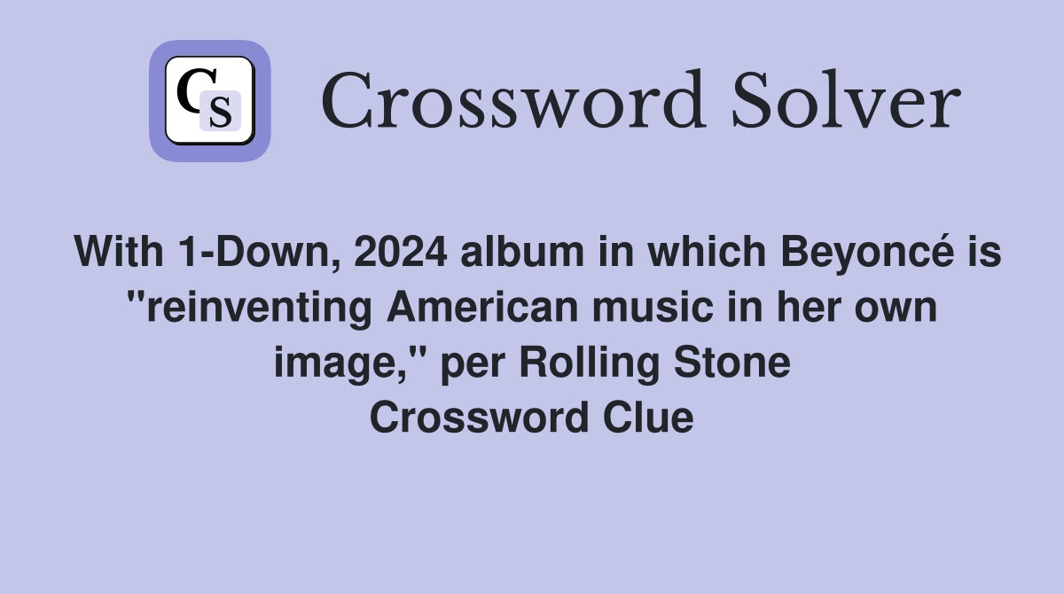 With 1-Down, 2024 album in which Beyoncé is "reinventing American music in her own image," per Rolling Stone Crossword Clue