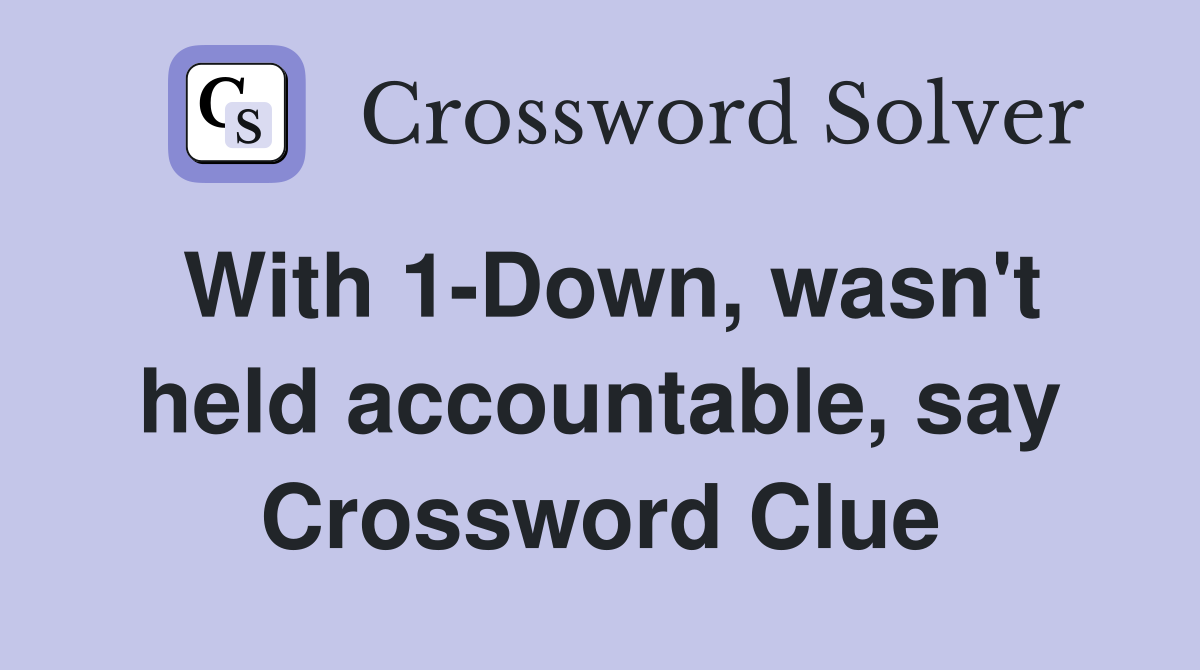 With 1-Down, wasn't held accountable, say Crossword Clue
