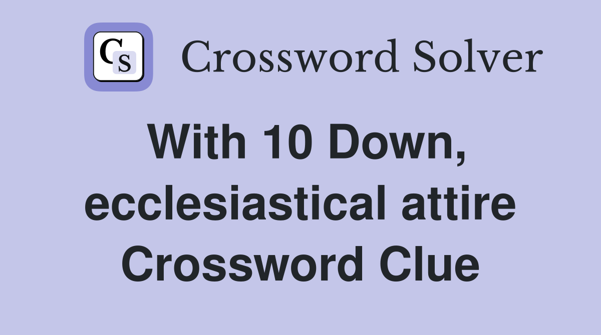 With 10 Down, ecclesiastical attire Crossword Clue