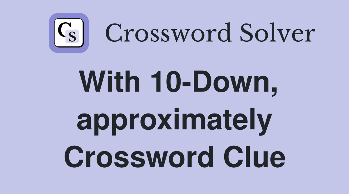 With 10-Down, approximately Crossword Clue