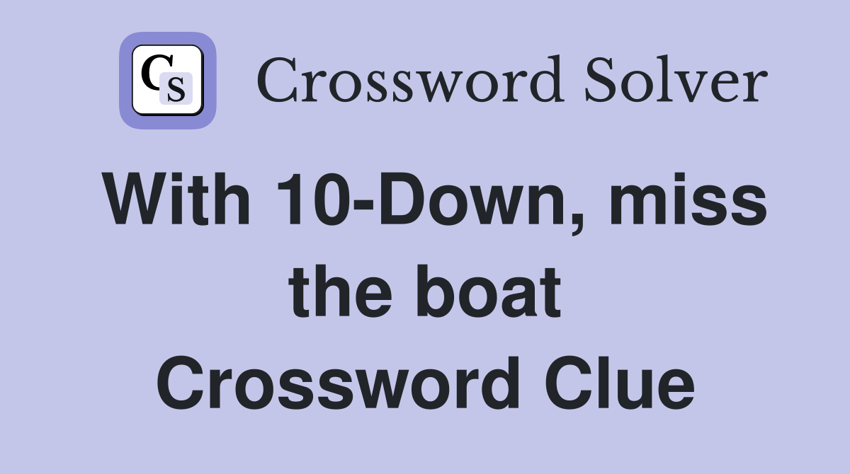 With 10-Down, miss the boat Crossword Clue